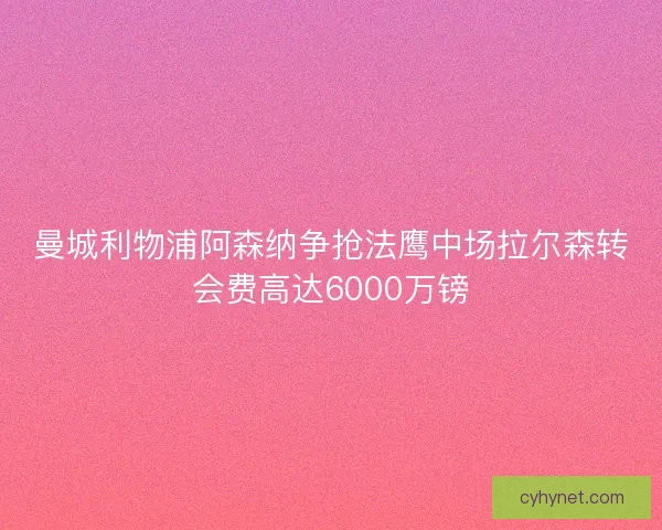 曼城利物浦阿森纳争抢法鹰中场拉尔森转会费高达6000万镑 曼城利物浦阿森纳争抢法鹰中场拉尔森转会费高达6000万镑