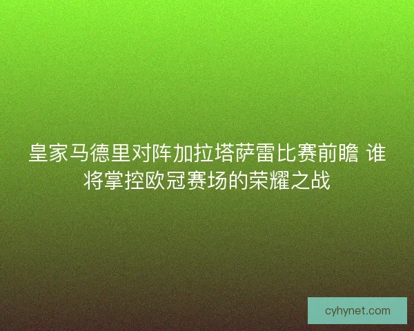 皇家马德里对阵加拉塔萨雷比赛前瞻 谁将掌控欧冠赛场的荣耀之战 皇家马德里对阵加拉塔萨雷比赛前瞻 谁将掌控欧冠赛场的荣耀之战