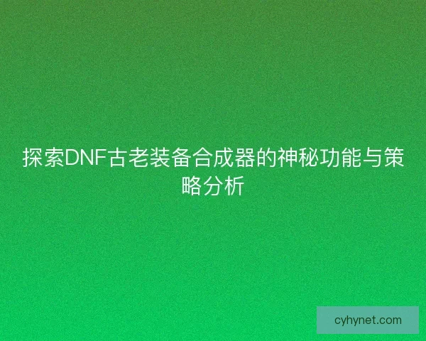 探索DNF古老装备合成器的神秘功能与策略分析