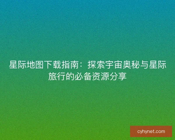 星际地图下载指南：探索宇宙奥秘与星际旅行的必备资源分享