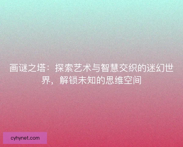 画谜之塔：探索艺术与智慧交织的迷幻世界，解锁未知的思维空间