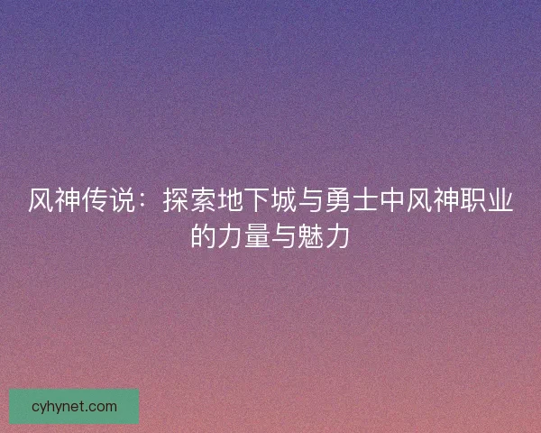 风神传说:探索地下城与勇士中风神职业的力量与魅力 风神传说:探索地下城与勇士中风神职业的力量与魅力