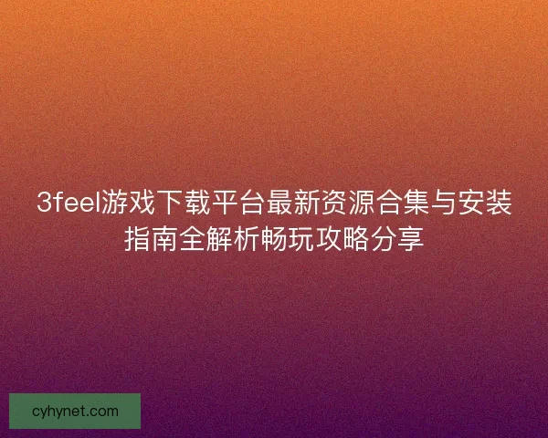 3feel游戏下载平台最新资源合集与安装指南全解析畅玩攻略分享