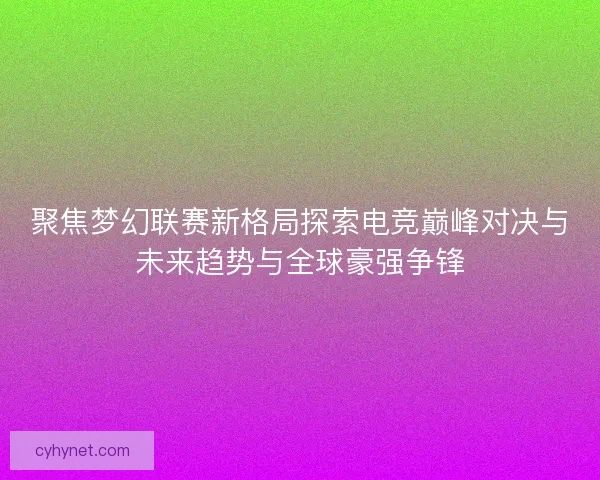 聚焦梦幻联赛新格局探索电竞巅峰对决与未来趋势与全球豪强争锋