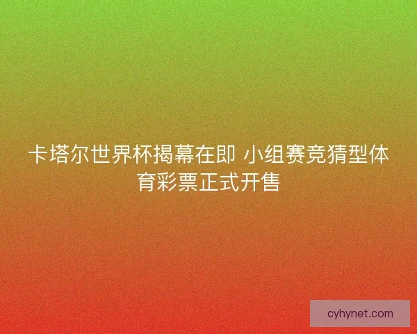 卡塔尔世界杯揭幕在即 小组赛竞猜型体育彩票正式开售