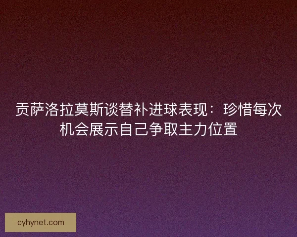 贡萨洛拉莫斯谈替补进球表现:珍惜每次机会展示自己争取主力位置 贡萨洛拉莫斯谈替补进球表现:珍惜每次机会展示自己争取主力位置