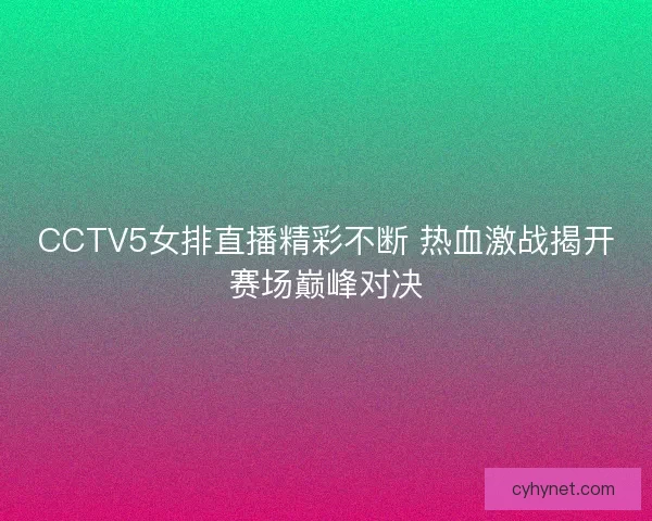 CCTV5女排直播精彩不断 热血激战揭开赛场巅峰对决