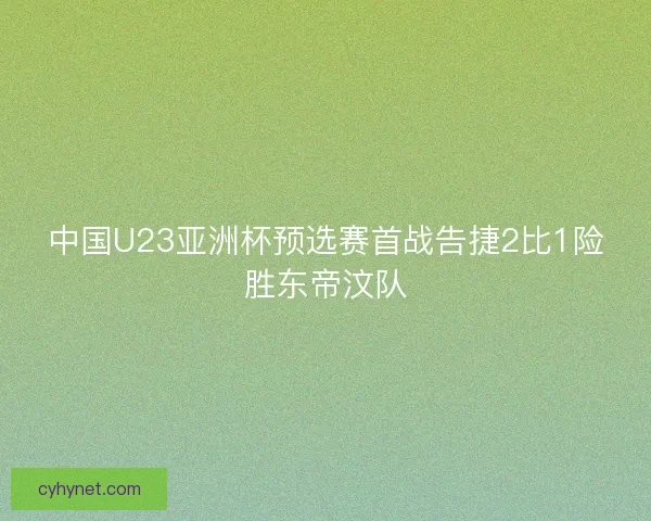 中国U23亚洲杯预选赛首战告捷2比1险胜东帝汶队