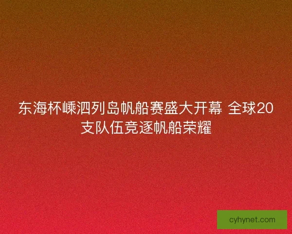东海杯嵊泗列岛帆船赛盛大开幕 全球20支队伍竞逐帆船荣耀 东海杯嵊泗列岛帆船赛盛大开幕 全球20支队伍竞逐帆船荣耀