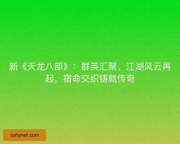 新《天龙八部》:群英汇聚、江湖风云再起,宿命交织铸就传奇 新《天龙八部》:群英汇聚、江湖风云再起,宿命交织铸就传奇