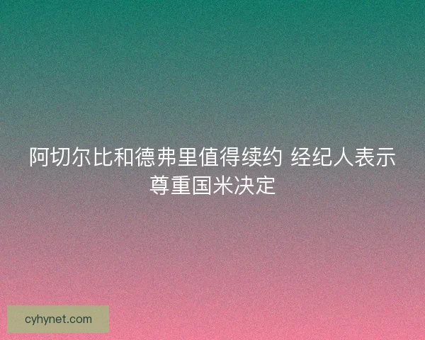 阿切尔比和德弗里值得续约 经纪人表示尊重国米决定 阿切尔比和德弗里值得续约 经纪人表示尊重国米决定