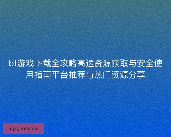 bt游戏下载全攻略高速资源获取与安全使用指南平台推荐与热门资源分享 bt游戏下载全攻略高速资源获取与安全使用指南平台推荐与热门资源分享