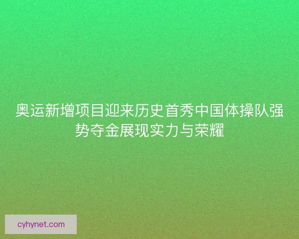 奥运新增项目迎来历史首秀中国体操队强势夺金展现实力与荣耀