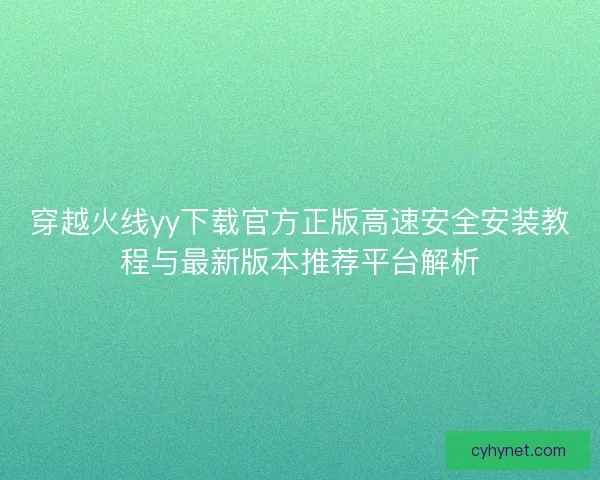 穿越火线yy下载官方正版高速安全安装教程与最新版本推荐平台解析
