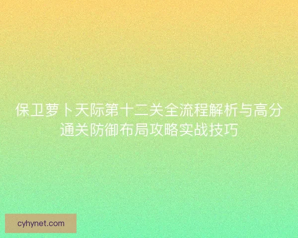 保卫萝卜天际第十二关全流程解析与高分通关防御布局攻略实战技巧