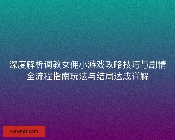 深度解析调教女佣小游戏攻略技巧与剧情全流程指南玩法与结局达成详解