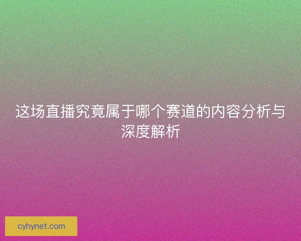 这场直播究竟属于哪个赛道的内容分析与深度解析