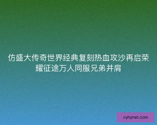 仿盛大传奇世界经典复刻热血攻沙再启荣耀征途万人同服兄弟并肩 仿盛大传奇世界经典复刻热血攻沙再启荣耀征途万人同服兄弟并肩