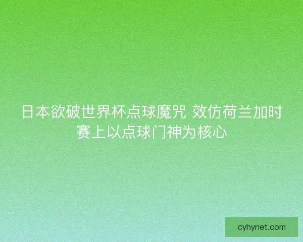 日本欲破世界杯点球魔咒 效仿荷兰加时赛上以点球门神为核心