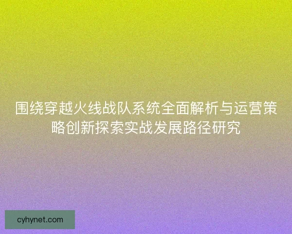 围绕穿越火线战队系统全面解析与运营策略创新探索实战发展路径研究