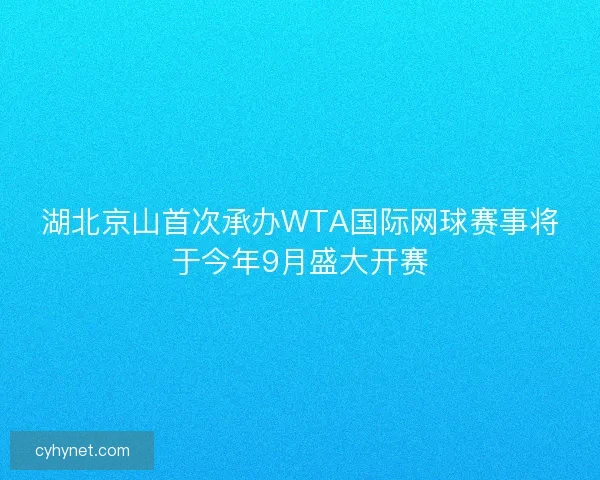 湖北京山首次承办WTA国际网球赛事将于今年9月盛大开赛