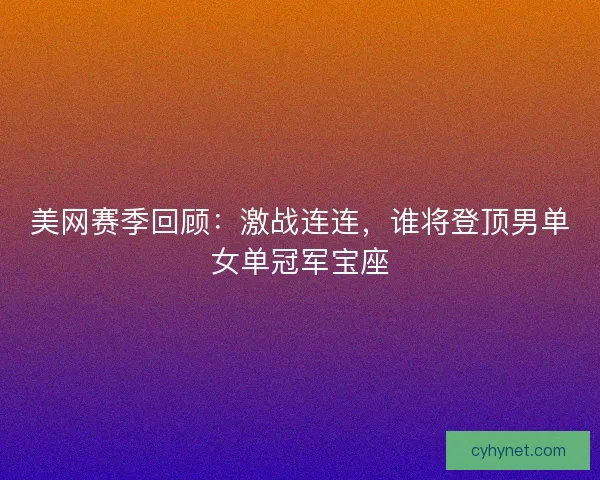 美网赛季回顾：激战连连，谁将登顶男单女单冠军宝座