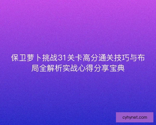 保卫萝卜挑战31关卡高分通关技巧与布局全解析实战心得分享宝典