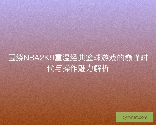 围绕NBA2K9重温经典篮球游戏的巅峰时代与操作魅力解析